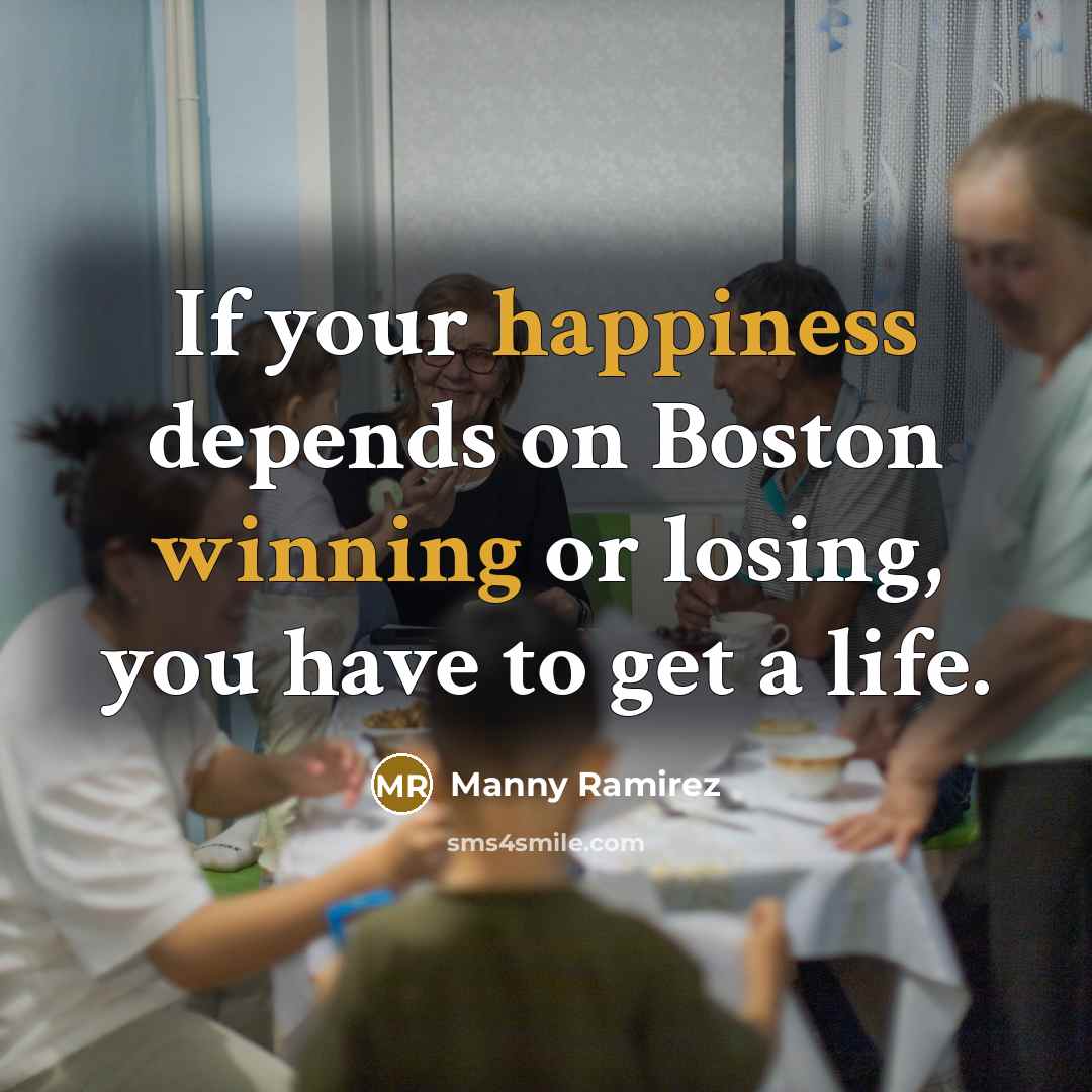 “If your happiness depends on Boston winning or losing, you have to get a life.” quote by Manny Ramirez