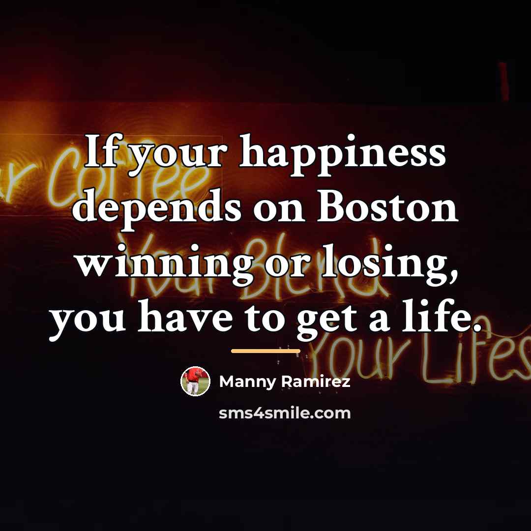 “If your happiness depends on Boston winning or losing, you…” quote by Manny Ramirez