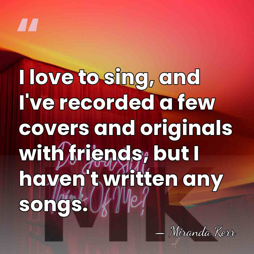 I love to sing, and I've recorded a few covers and originals&hellip; - Miranda Kerr
