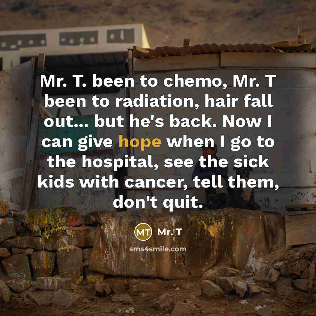 “Mr. T. been to chemo, Mr. T been to radiation,…” quote by Mr. T