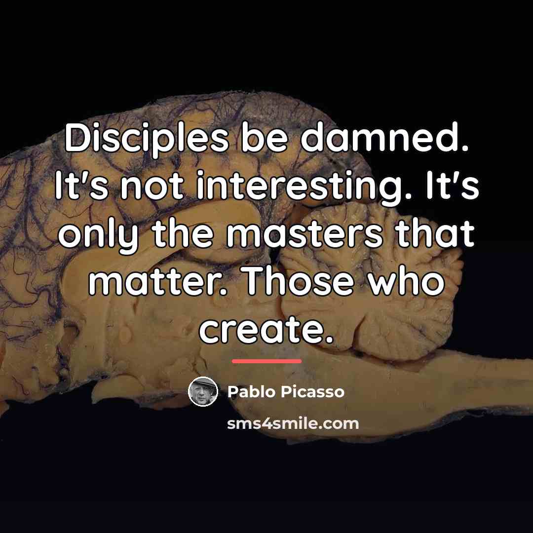 “Disciples be damned. It's not interesting. It's only the masters…” quote by Pablo Picasso