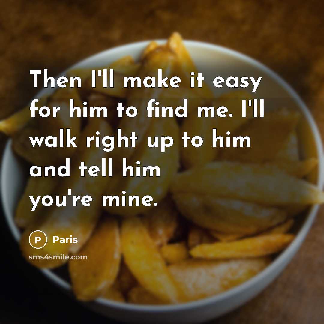 “Then I'll make it easy for him to find me. I'll walk right up to him and tell him you're mine.” quote by Paris
