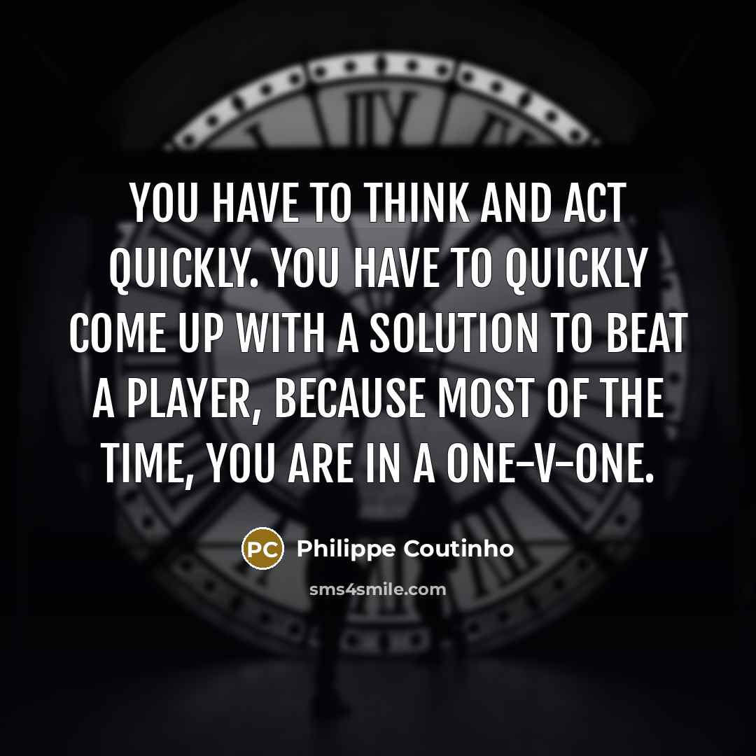 “You have to think and act quickly. You have to…” quote by Philippe Coutinho