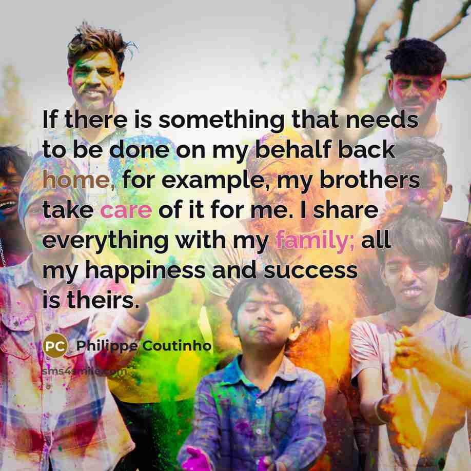 “If there is something that needs to be done on my behalf back home, for example, my brothers take care of it for me. I share everything with my family; all my happiness and success is theirs.” quote by Philippe Coutinho