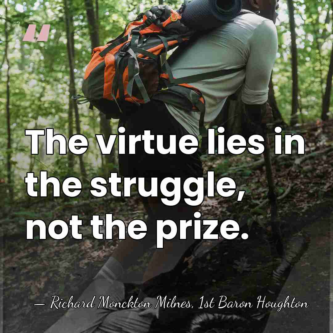 The virtue lies in the struggle, not the prize. - Richard Monckton Milnes, 1st Baron Houghton