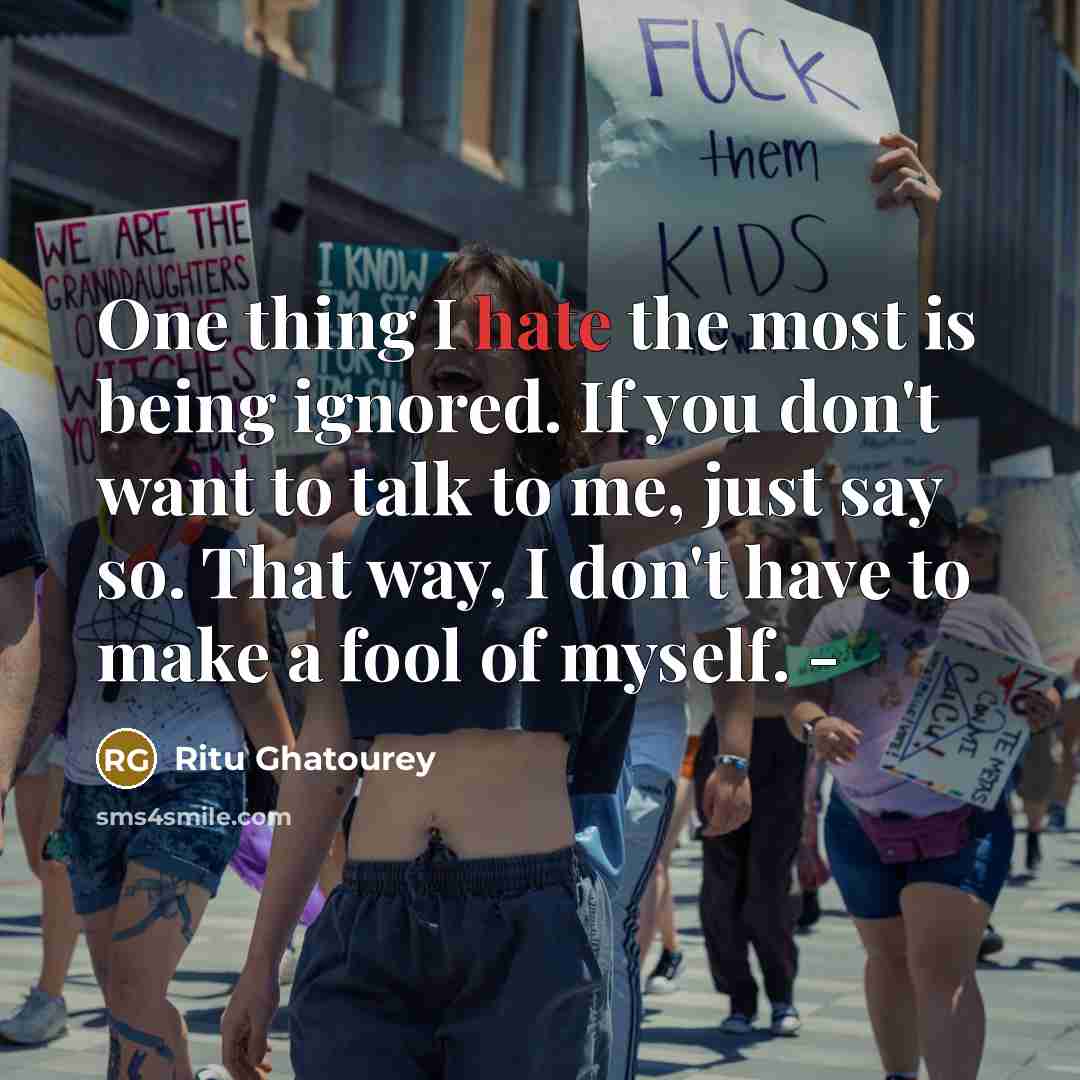“One thing I hate the most is being ignored. If you don't want to talk to me, just say so. That way, I don't have to make a fool of myself. -” quote by Ritu Ghatourey