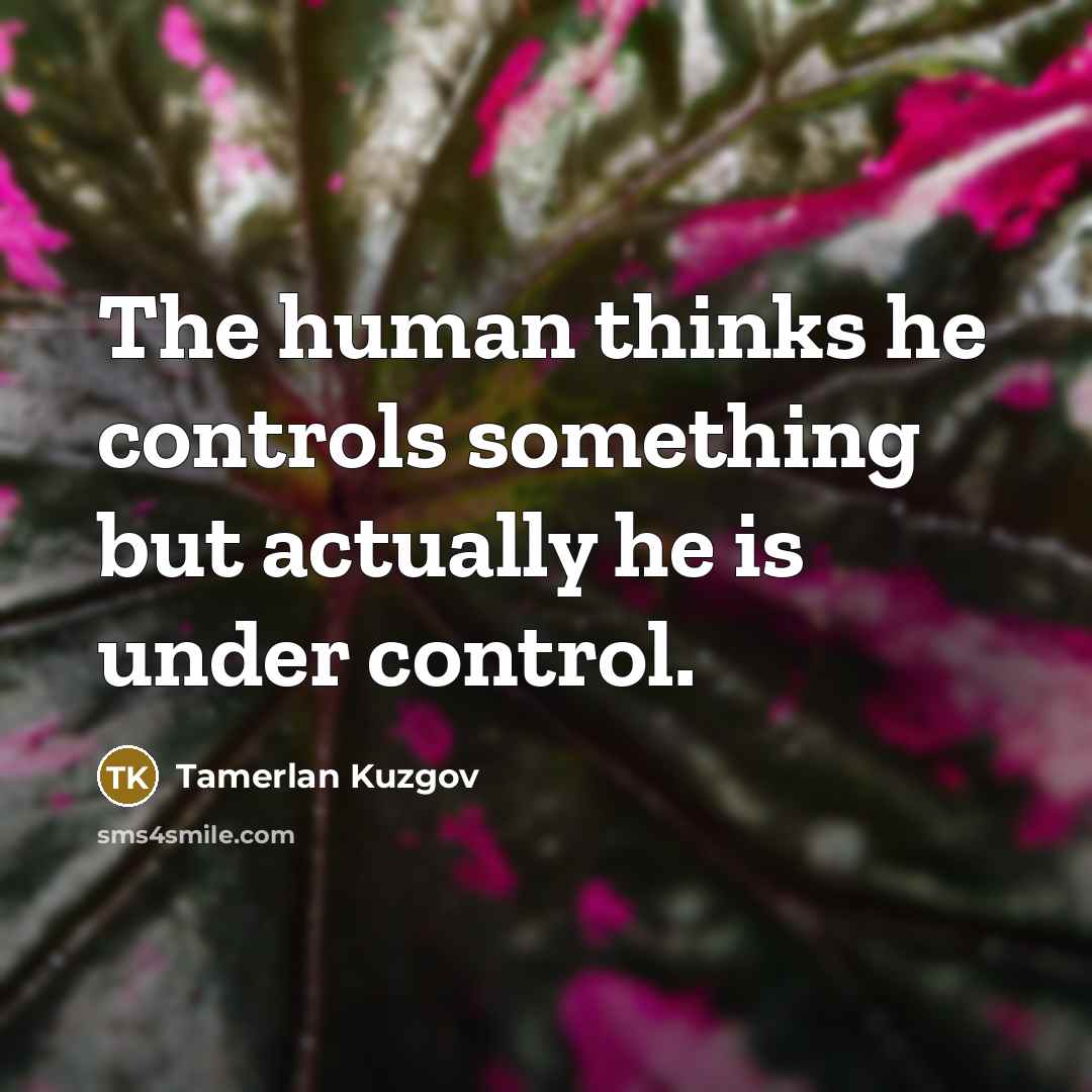 “The human thinks he controls something but actually he is under control.” quote by Tamerlan Kuzgov