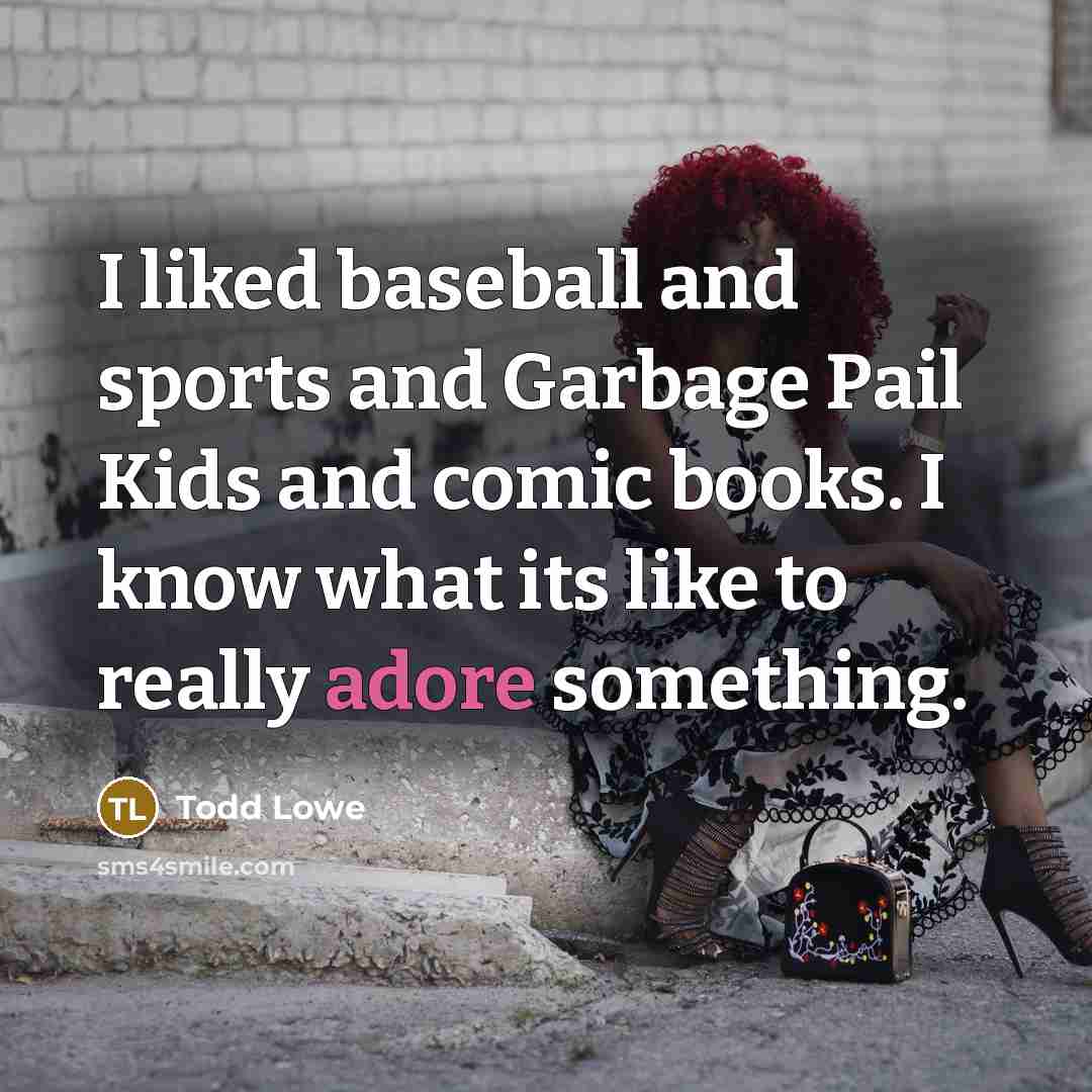 “I liked baseball and sports and Garbage Pail Kids and…” quote by Todd Lowe