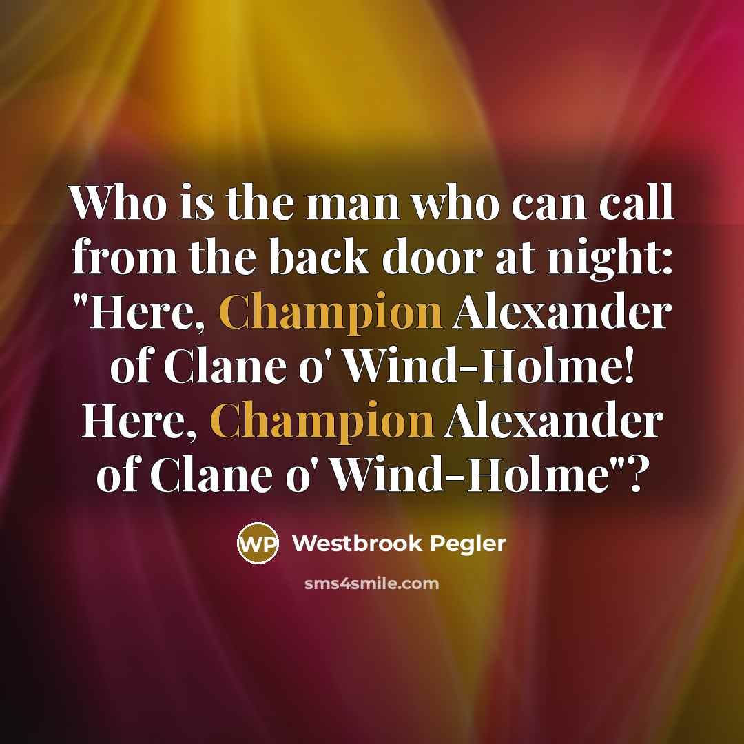 “Who is the man who can call from the back door at night: "Here, Champion Alexander of Clane o' Wind-Holme! Here, Champion Alexander of Clane o' Wind-Holme"?” quote by Westbrook Pegler