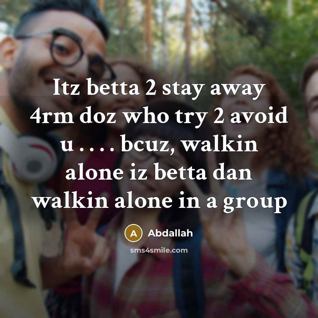 “Itz betta 2 stay away 4rm doz who try 2 avoid u . . . . bcuz, walkin alone iz betta dan walkin alone in a group” quote by Abdallah