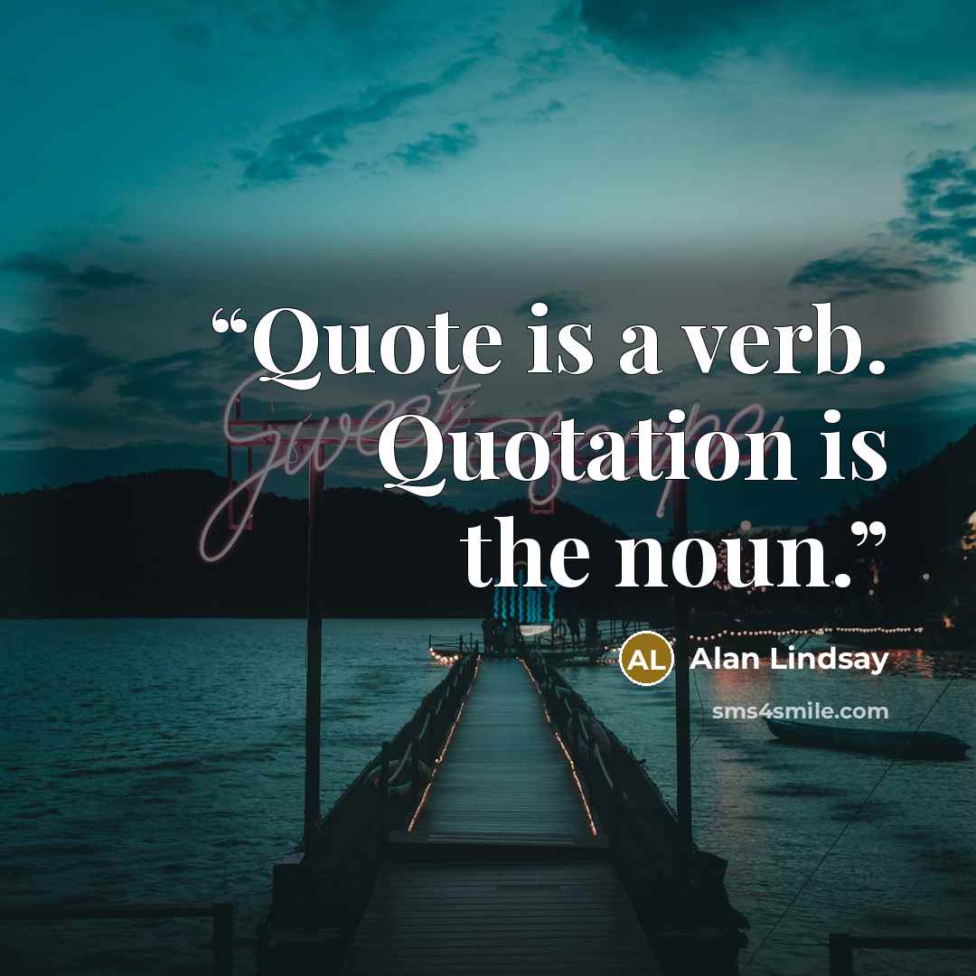 “Quote is a verb. Quotation is the noun.” quote by Alan Lindsay