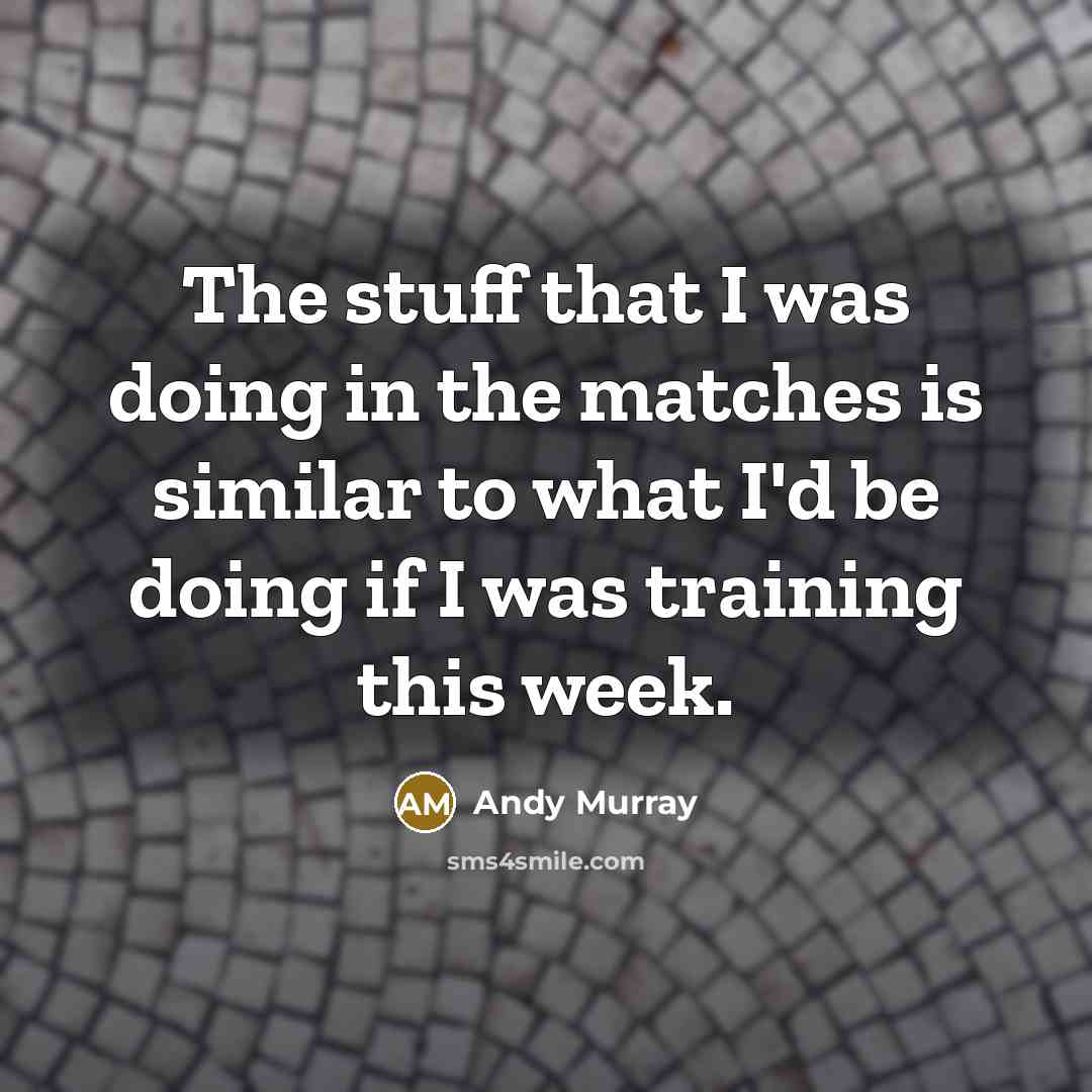 “The stuff that I was doing in the matches is similar to what I'd be doing if I was training this week.” quote by Andy Murray