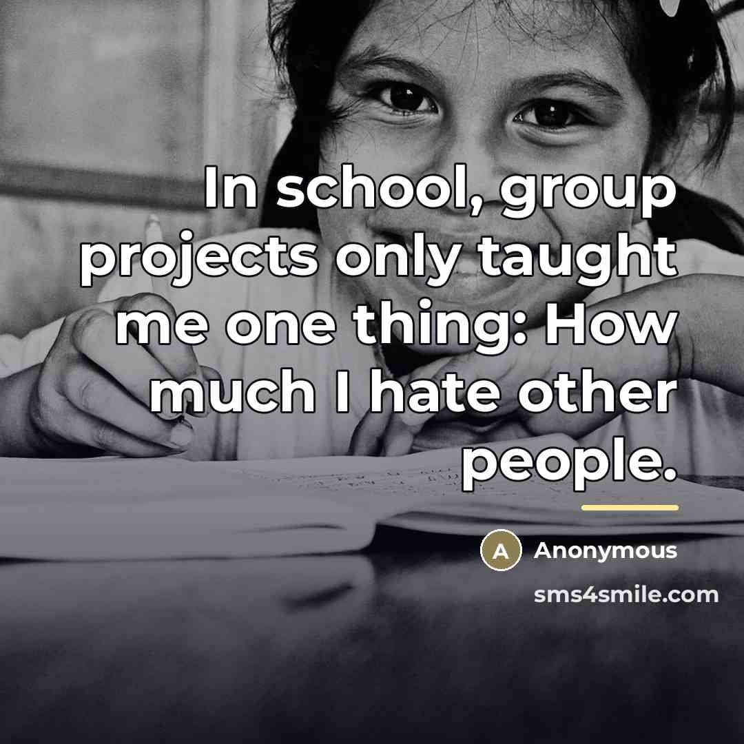 “In school, group projects only taught me one thing: How…” quote by Anonymous
