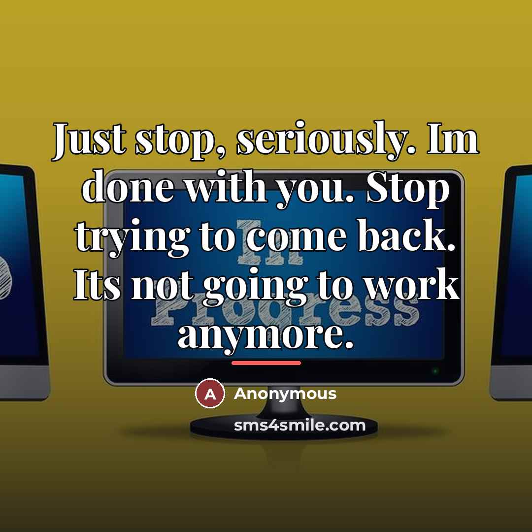“Just stop, seriously. Im done with you. Stop trying to…” quote by Anonymous