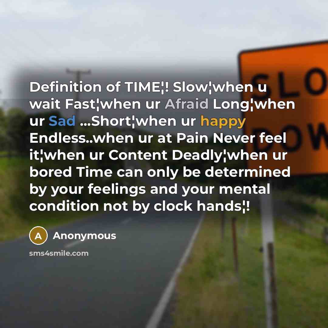 “Definition of TIME¦! Slow¦when u wait Fast¦when ur Afraid Long¦when ur Sad ...Short¦when ur happy Endless..when ur at Pain Never feel it¦when ur Content Deadly¦when ur bored Time can only be determined by your feelings and your mental condition not by clock hands¦!” quote by Anonymous