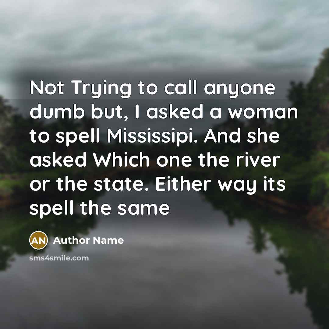 “Not Trying to call anyone dumb but, I asked a woman to spell Mississipi. And she asked Which one the river or the state. Either way its spell the same” quote by Author Name