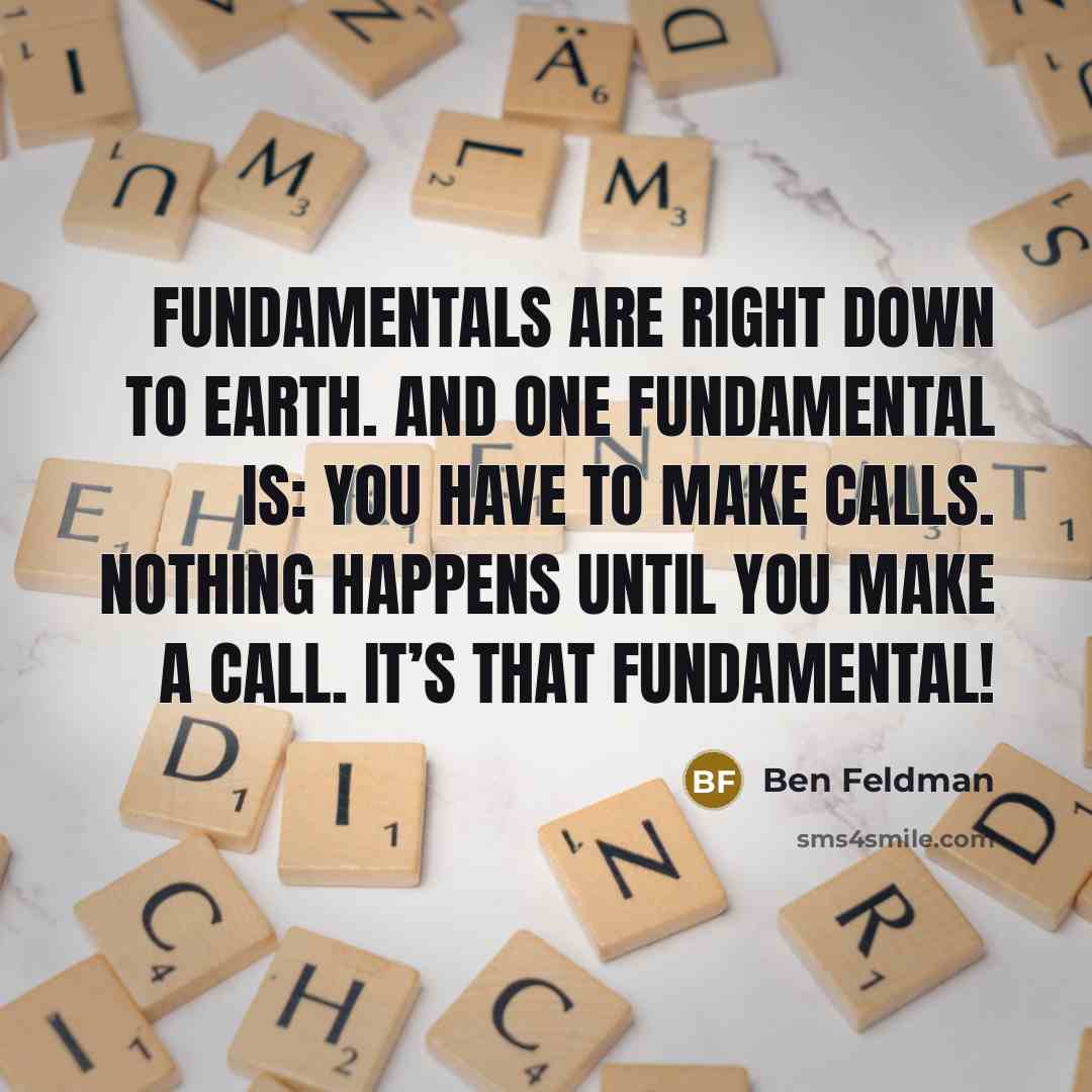 “Fundamentals are right down to earth. And one fundamental is: You have to make calls. Nothing happens until you make a call. It’s that fundamental!” quote by Ben Feldman