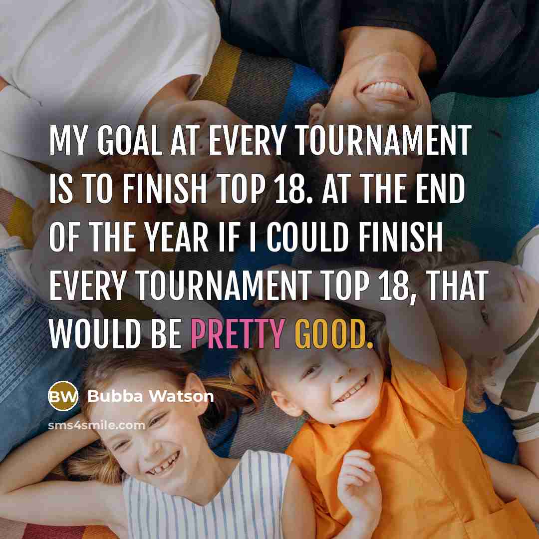 “My goal at every tournament is to finish top 18.…” quote by Bubba Watson