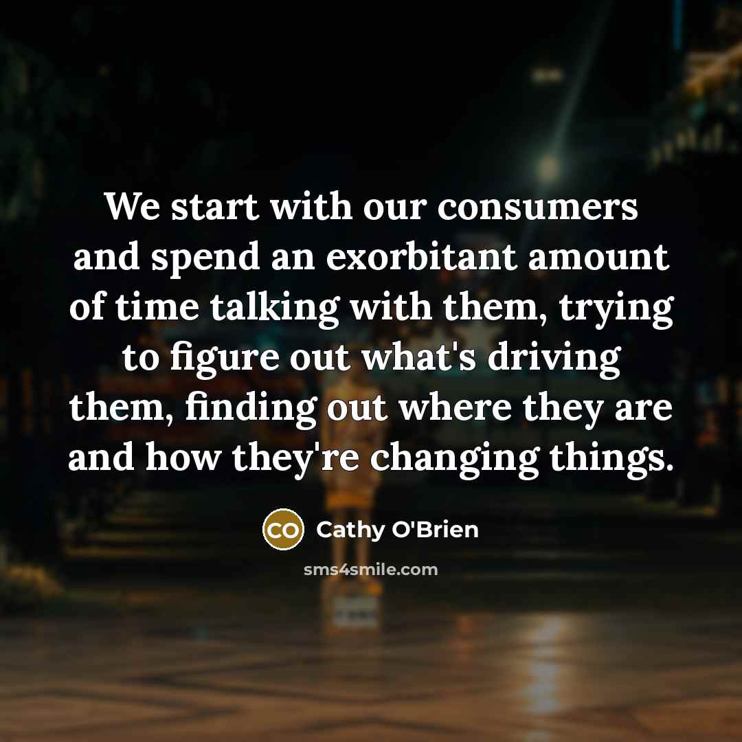 “We start with our consumers and spend an exorbitant amount of time talking with them, trying to figure out what's driving them, finding out where they are and how they're changing things.” quote by Cathy O'Brien