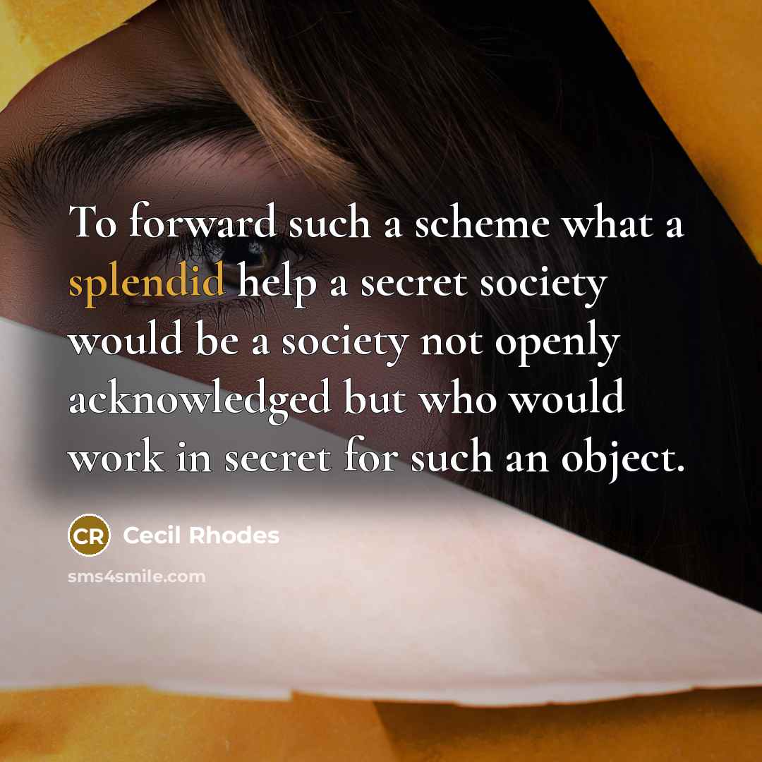 “To forward such a scheme what a splendid help a secret society would be a society not openly acknowledged but who would work in secret for such an object.” quote by Cecil Rhodes