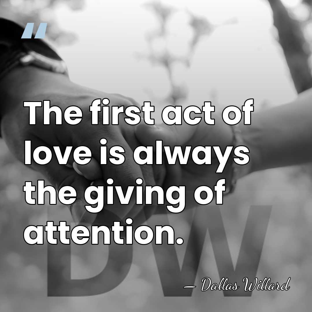 The first act of love is always the giving of attention. - Dallas Willard