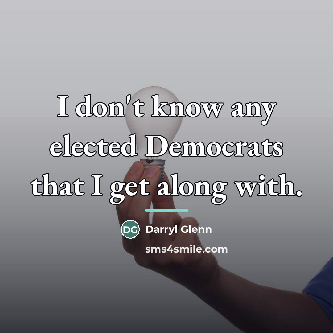 “I don't know any elected Democrats that I get along…” quote by Darryl Glenn