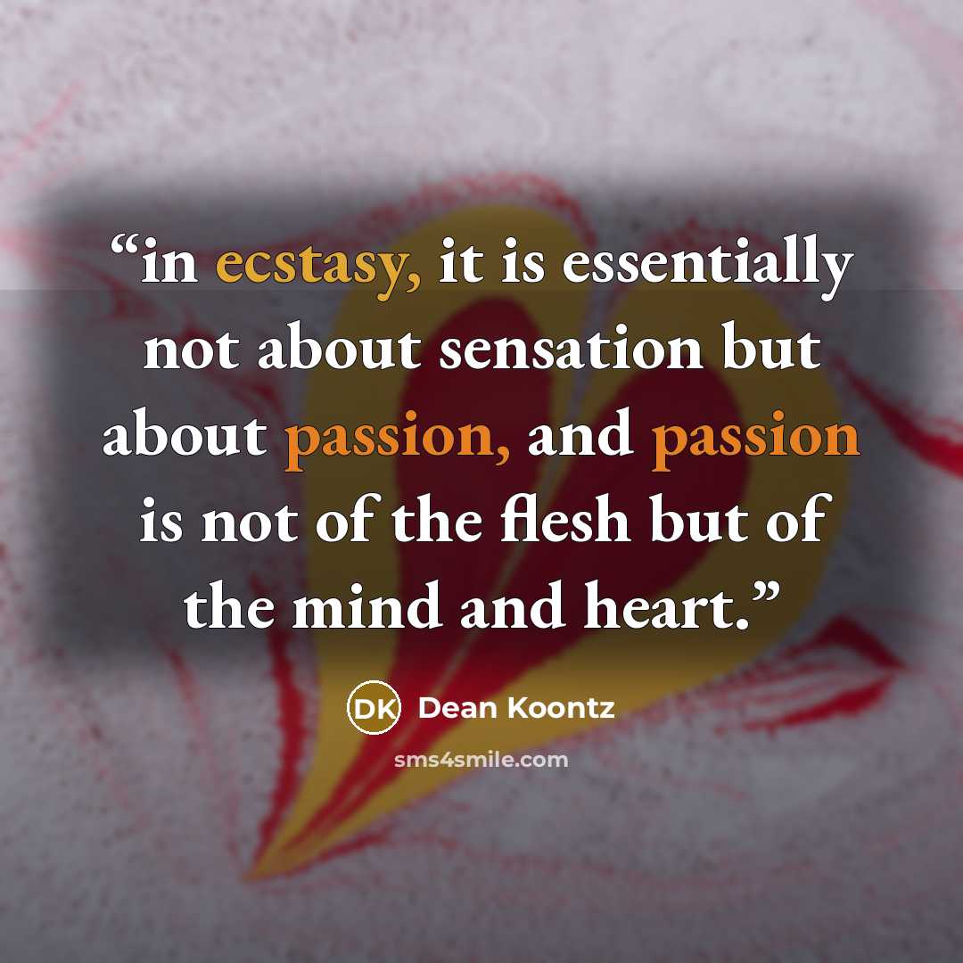 “in ecstasy, it is essentially not about sensation but about passion, and passion is not of the flesh but of the mind and heart.” quote by Dean Koontz