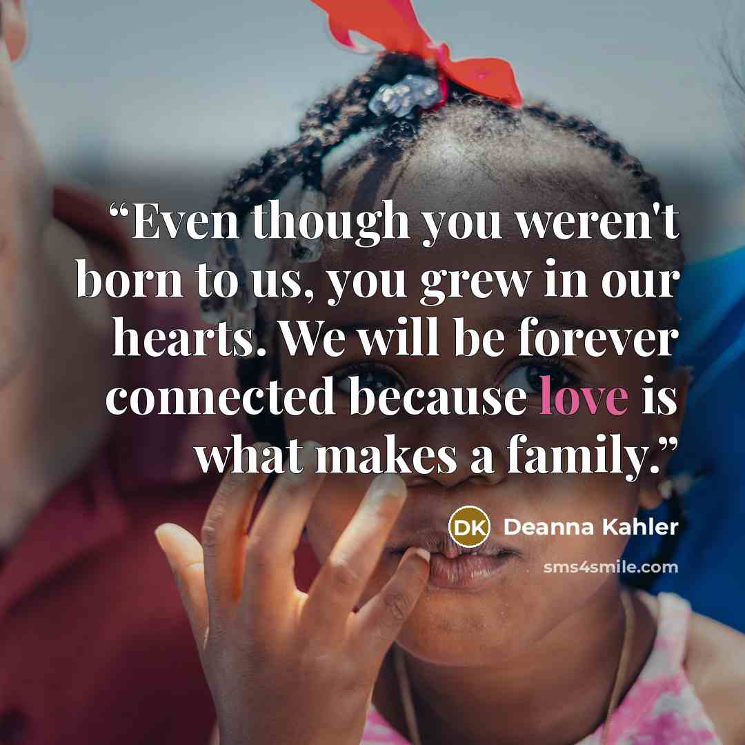 “Even though you weren't born to us, you grew in our hearts. We will be forever connected because love is what makes a family.” quote by Deanna Kahler