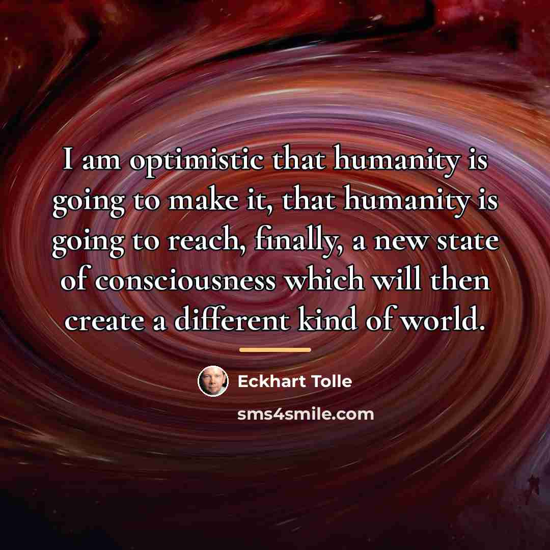 “I am optimistic that humanity is going to make it,…” quote by Eckhart Tolle