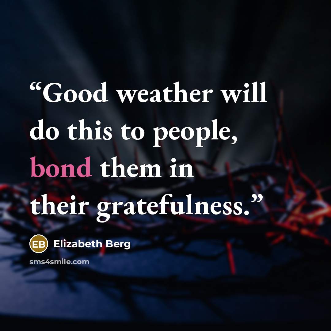 “Good weather will do this to people, bond them in their gratefulness.” quote by Elizabeth Berg