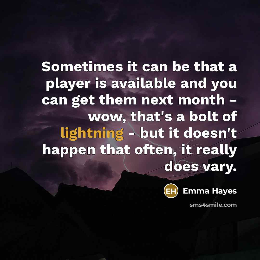 “Sometimes it can be that a player is available and you can get them next month - wow, that's a bolt of lightning - but it doesn't happen that often, it really does vary.” quote by Emma Hayes