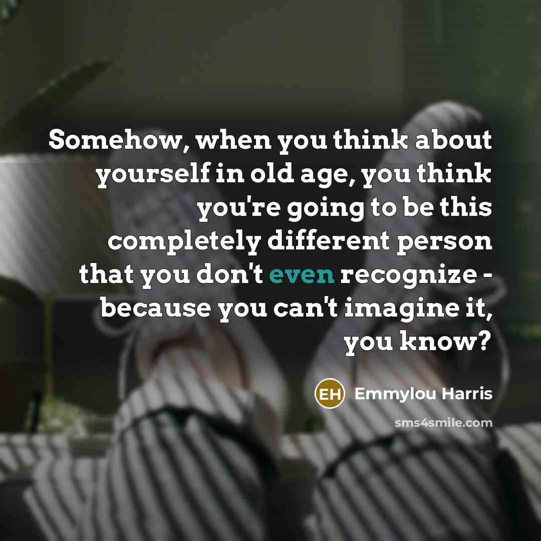 “Somehow, when you think about yourself in old age, you…” quote by Emmylou Harris