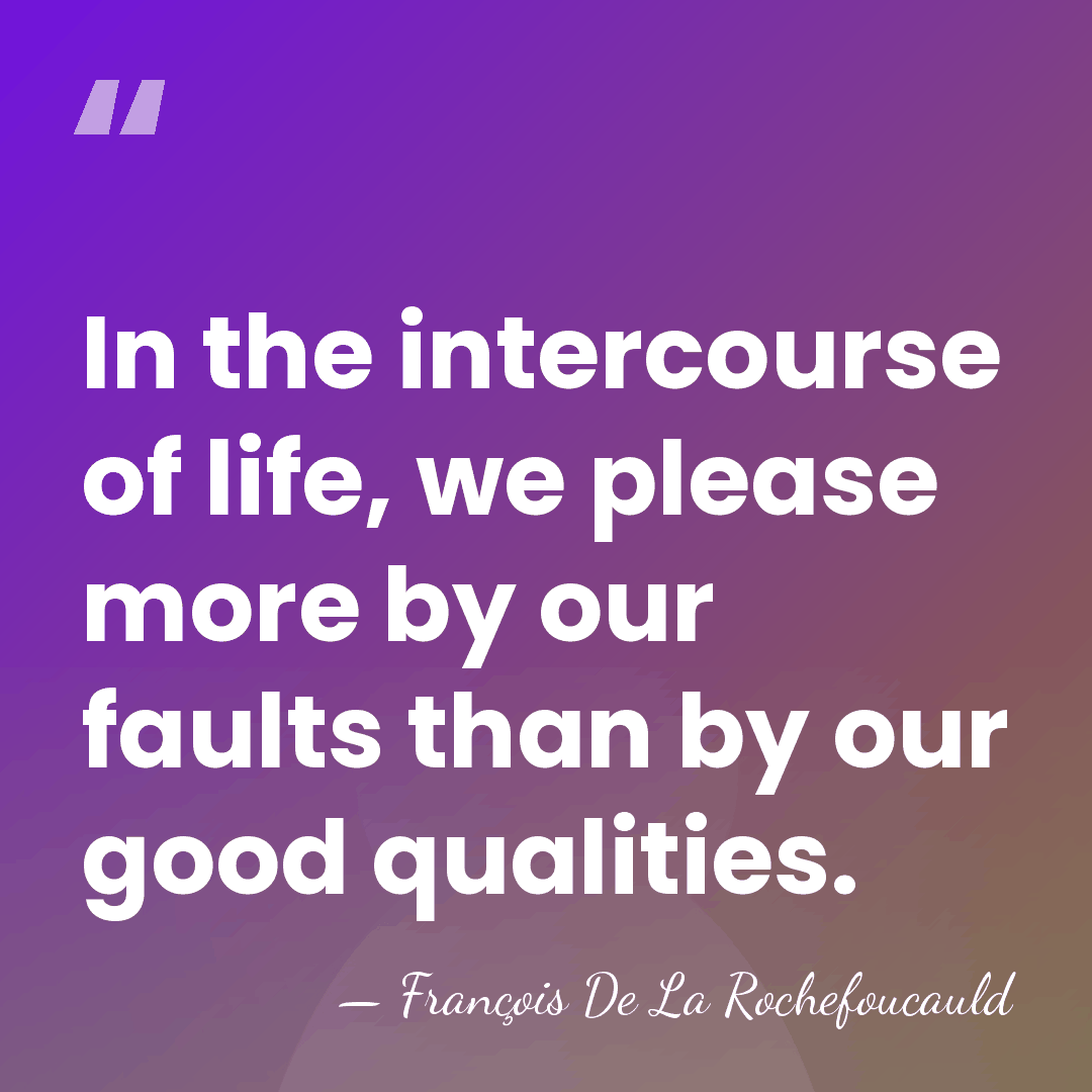 In the intercourse of life, we please more by our faults than&hellip; - Francois de La Rochefoucauld
