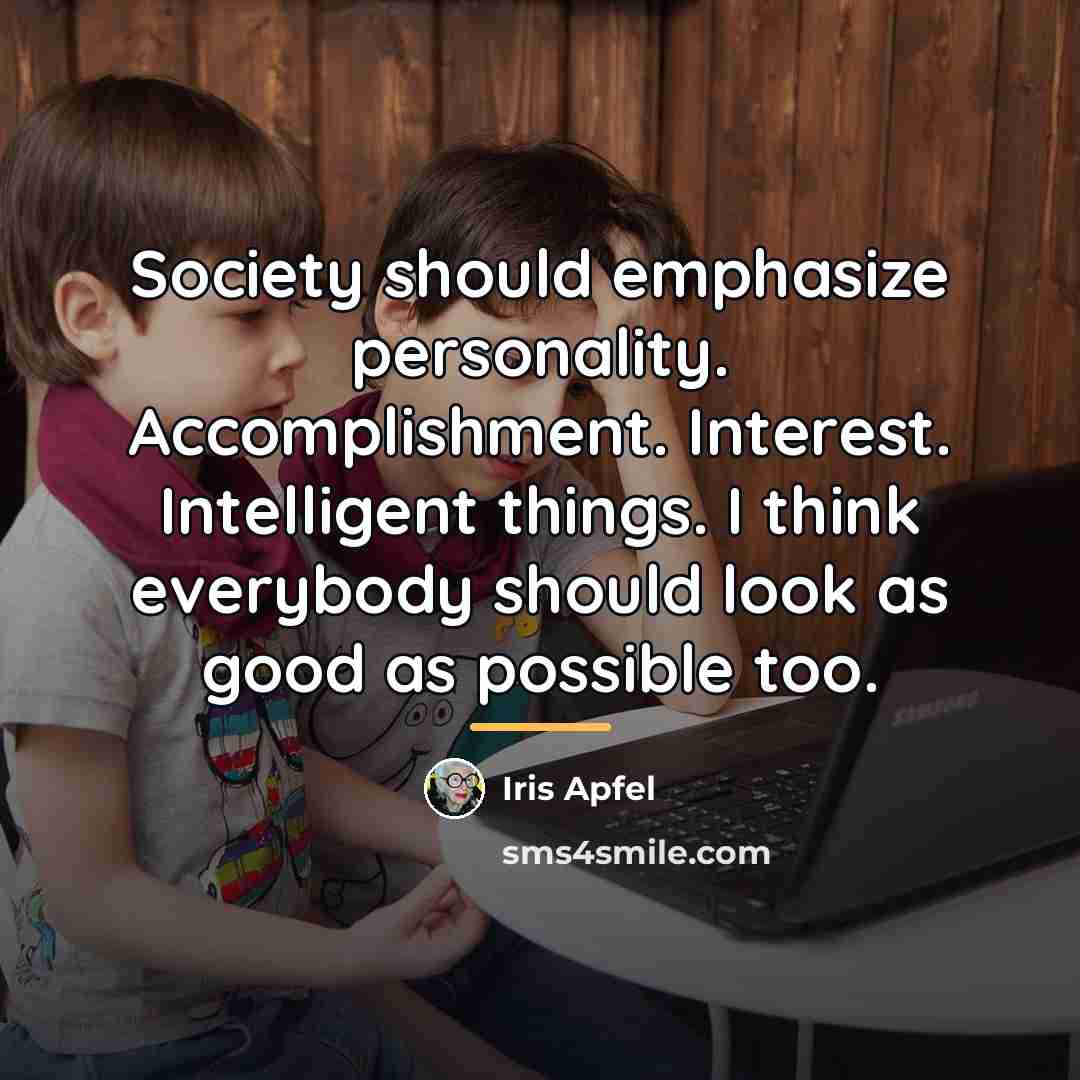 “Society should emphasize personality. Accomplishment. Interest. Intelligent things. I think…” quote by Iris Apfel