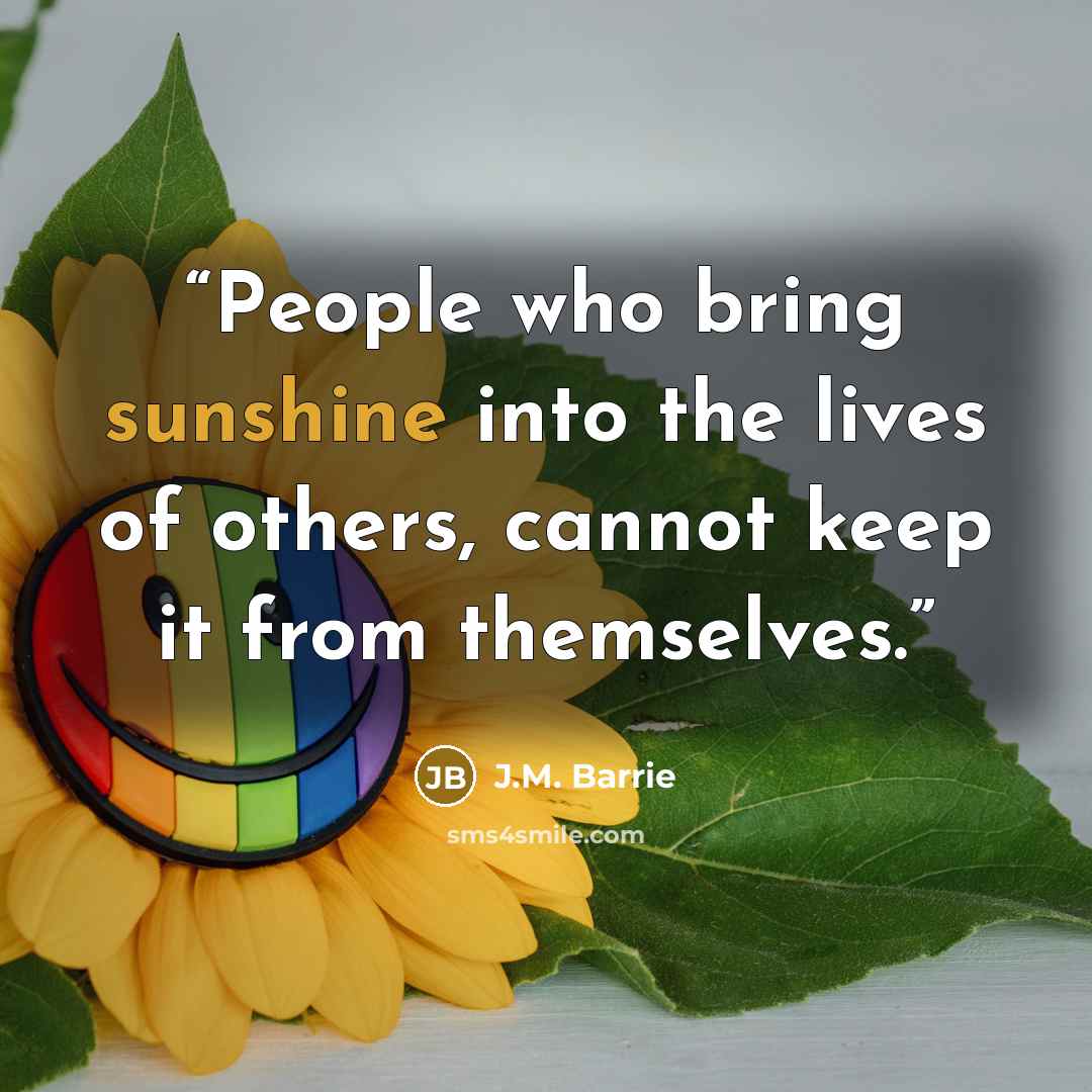 “People who bring sunshine into the lives of others, cannot keep it from themselves.” quote by J.M. Barrie