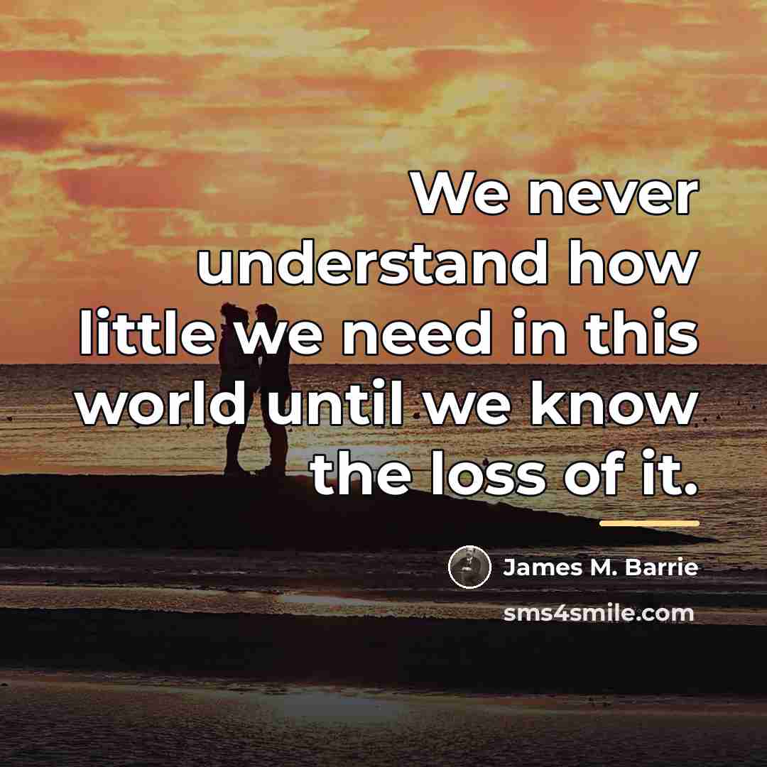 “We never understand how little we need in this world…” quote by James M. Barrie