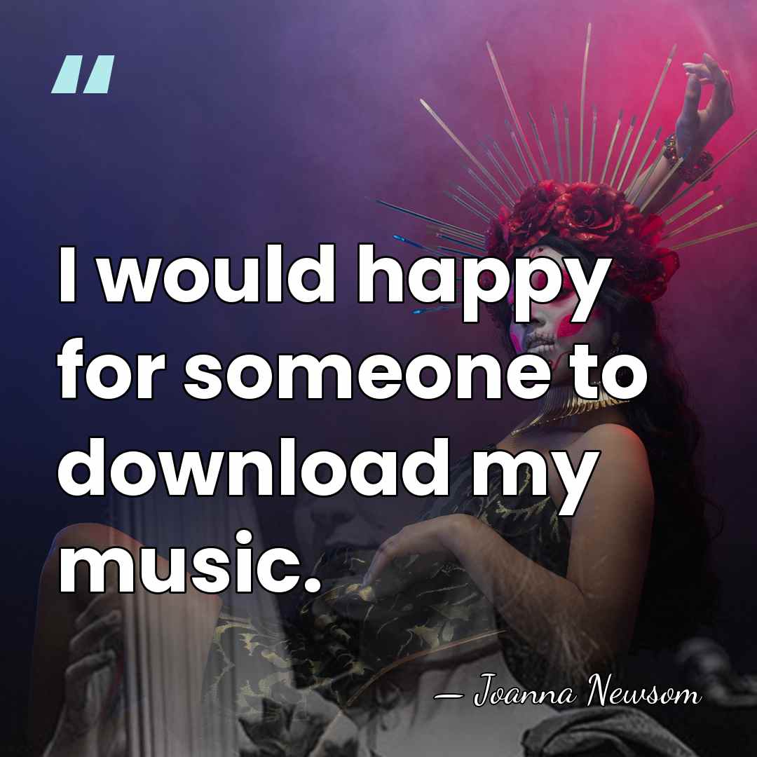 I would happy for someone to download my music. - Joanna Newsom