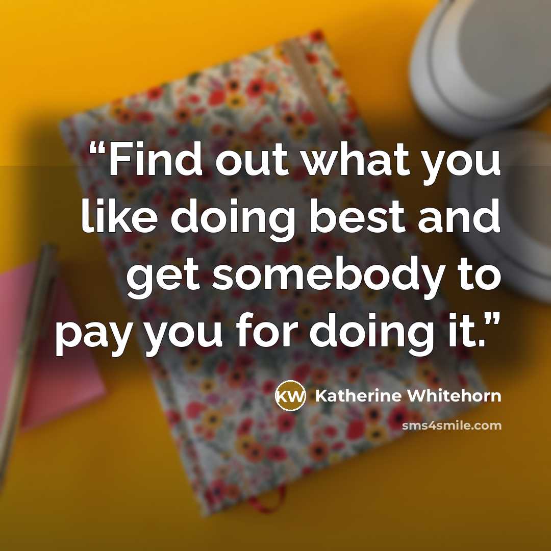 “Find out what you like doing best and get somebody to pay you for doing it.” quote by Katherine Whitehorn