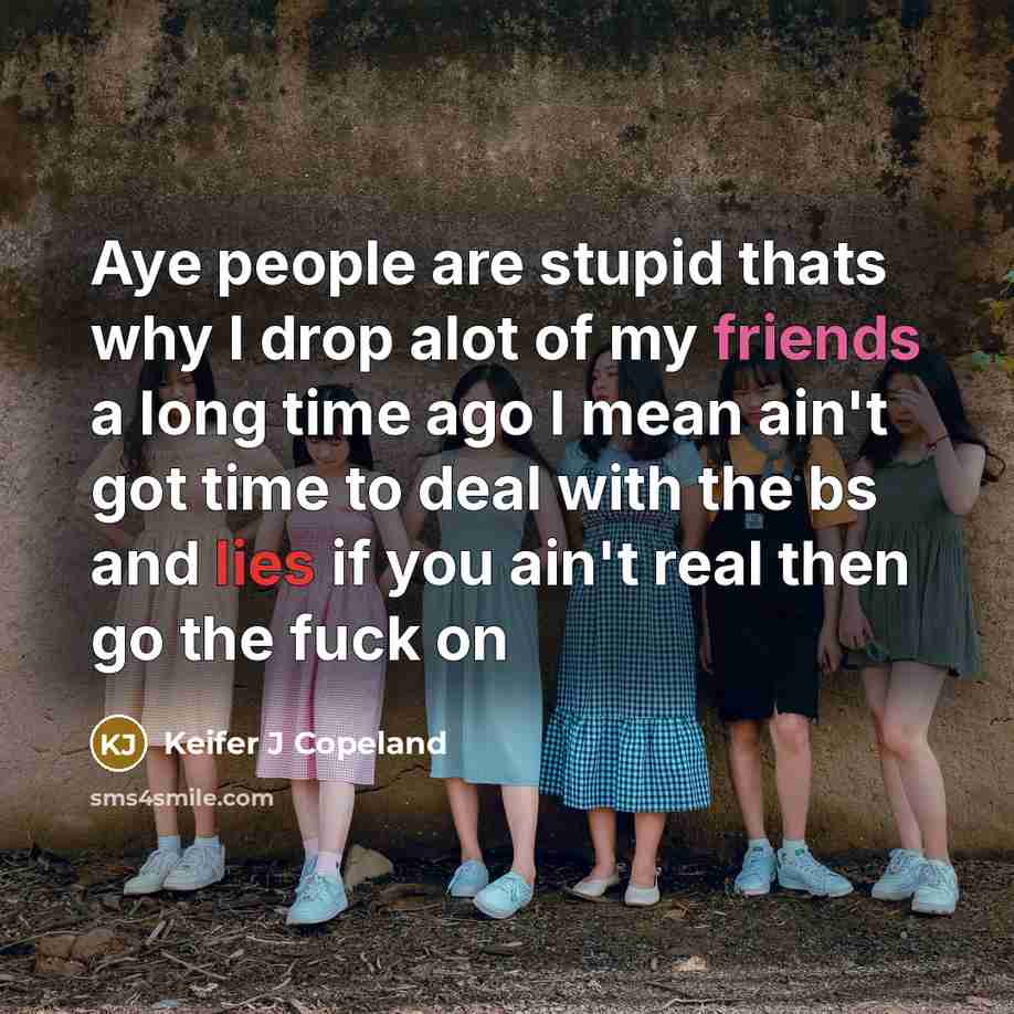“Aye people are stupid thats why I drop alot of my friends a long time ago I mean ain't got time to deal with the bs and lies if you ain't real then go the fuck on” quote by Keifer J Copeland