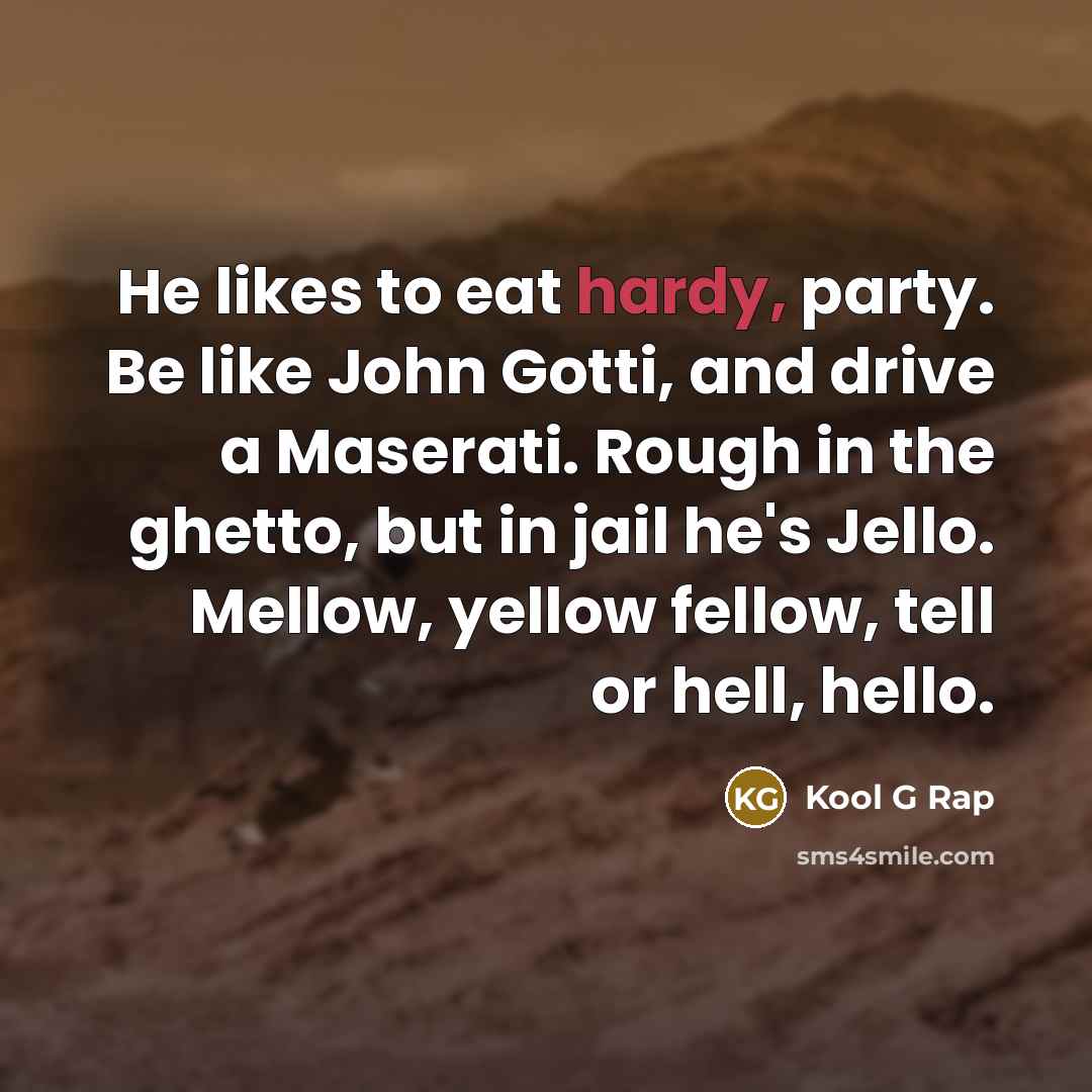 “He likes to eat hardy, party. Be like John Gotti, and drive a Maserati. Rough in the ghetto, but in jail he's Jello. Mellow, yellow fellow, tell or hell, hello.” quote by Kool G Rap