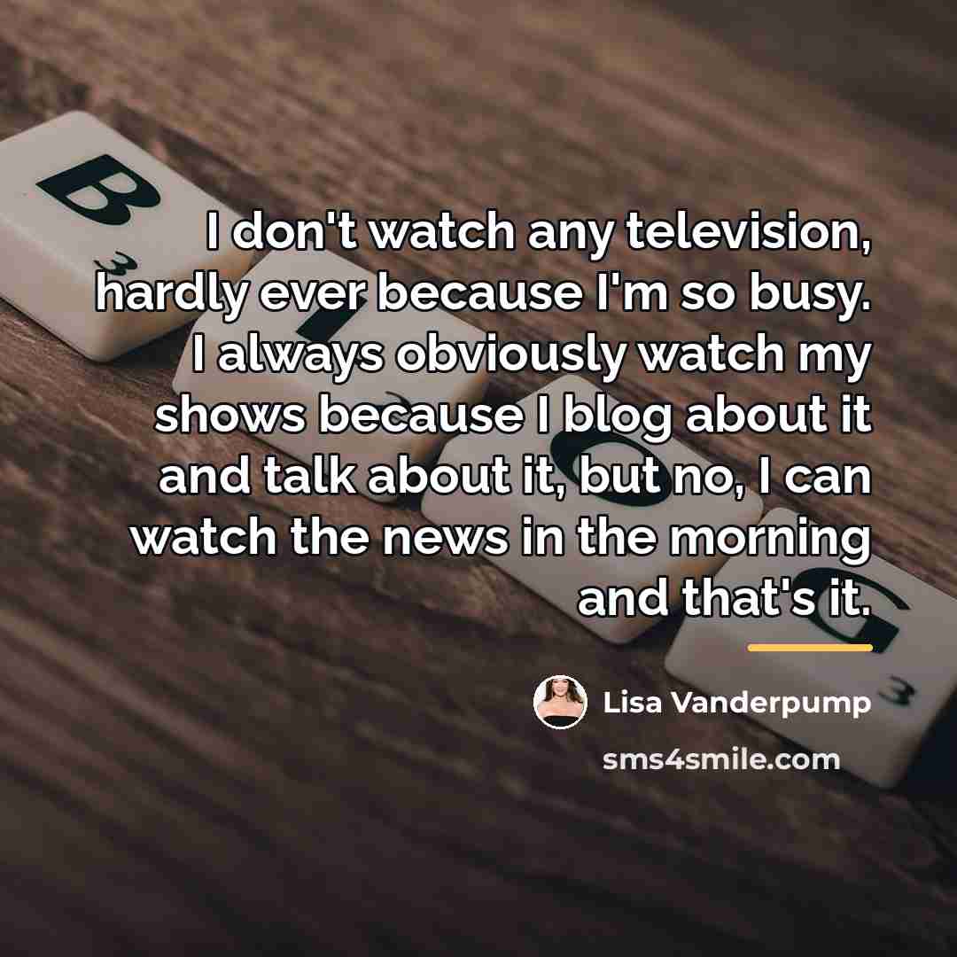 “I don't watch any television, hardly ever because I'm so…” quote by Lisa Vanderpump
