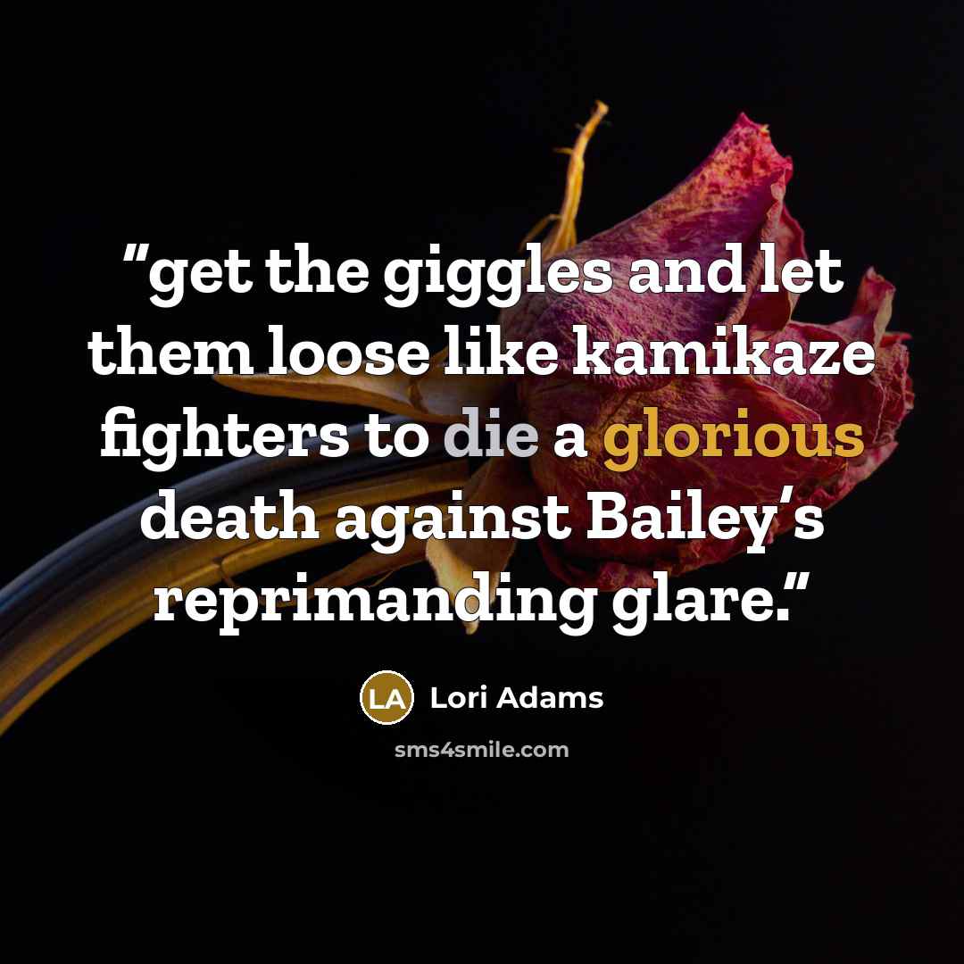 “get the giggles and let them loose like kamikaze fighters to die a glorious death against Bailey’s reprimanding glare.” quote by Lori Adams