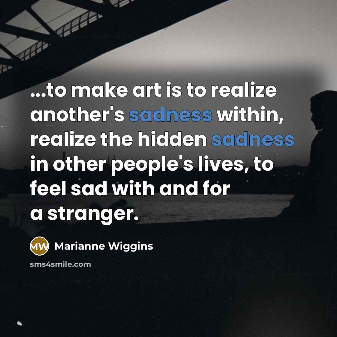 “...to make art is to realize another's sadness within, realize…” quote by Marianne Wiggins