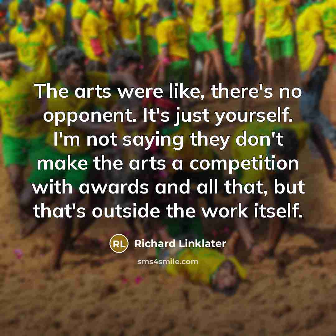 “The arts were like, there's no opponent. It's just yourself.…” quote by Richard Linklater