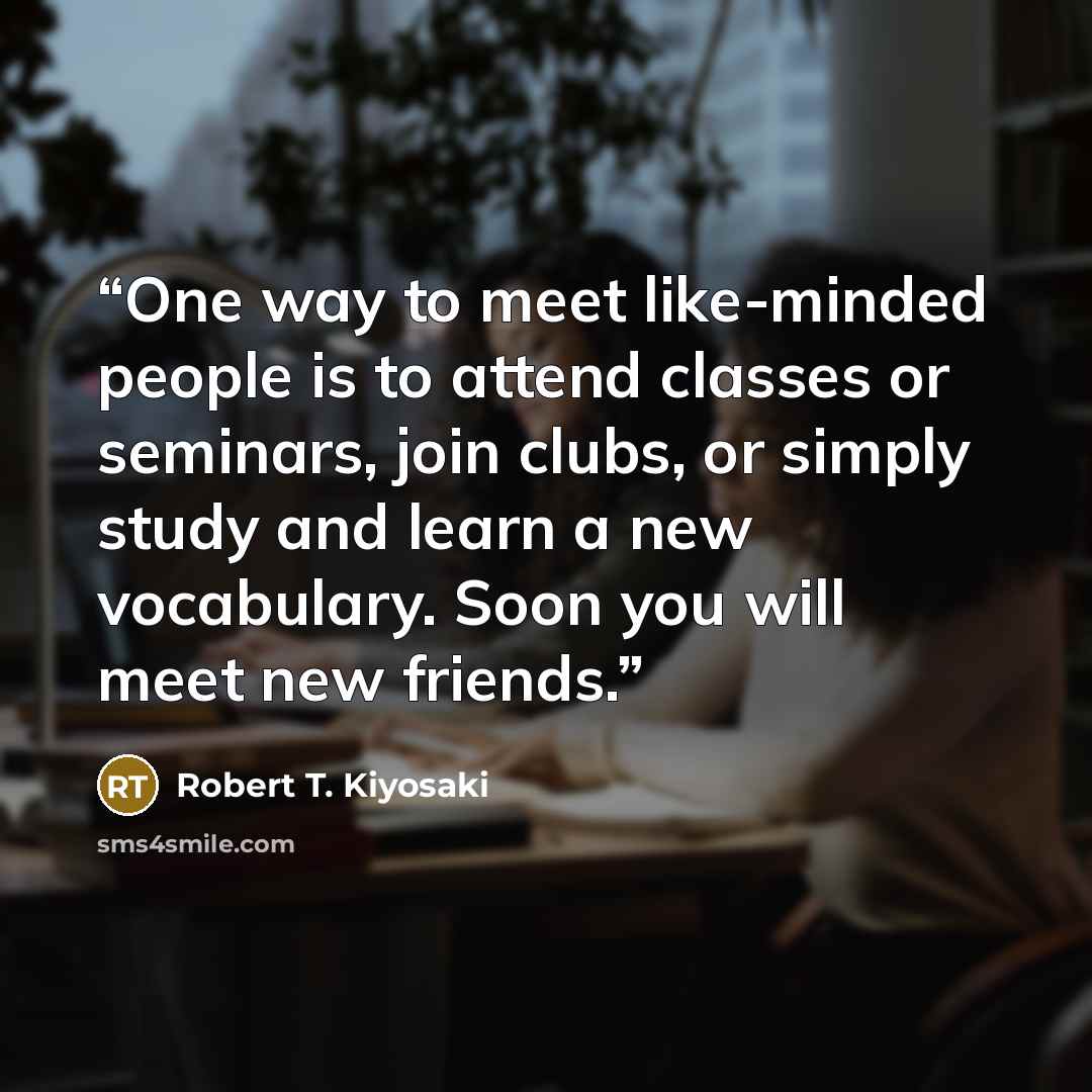 “One way to meet like-minded people is to attend classes or seminars, join clubs, or simply study and learn a new vocabulary. Soon you will meet new friends.” quote by Robert T. Kiyosaki
