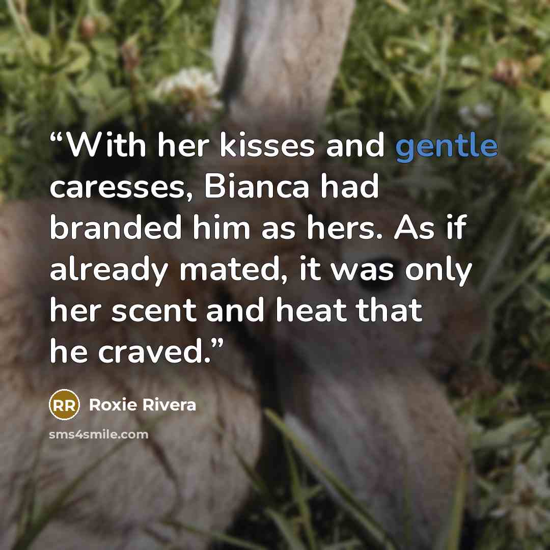 “With her kisses and gentle caresses, Bianca had branded him as hers. As if already mated, it was only her scent and heat that he craved.” quote by Roxie Rivera