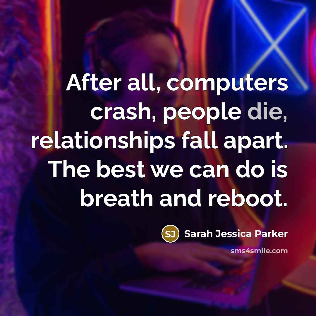 “After all, computers crash, people die, relationships fall apart. The…” quote by Sarah Jessica Parker
