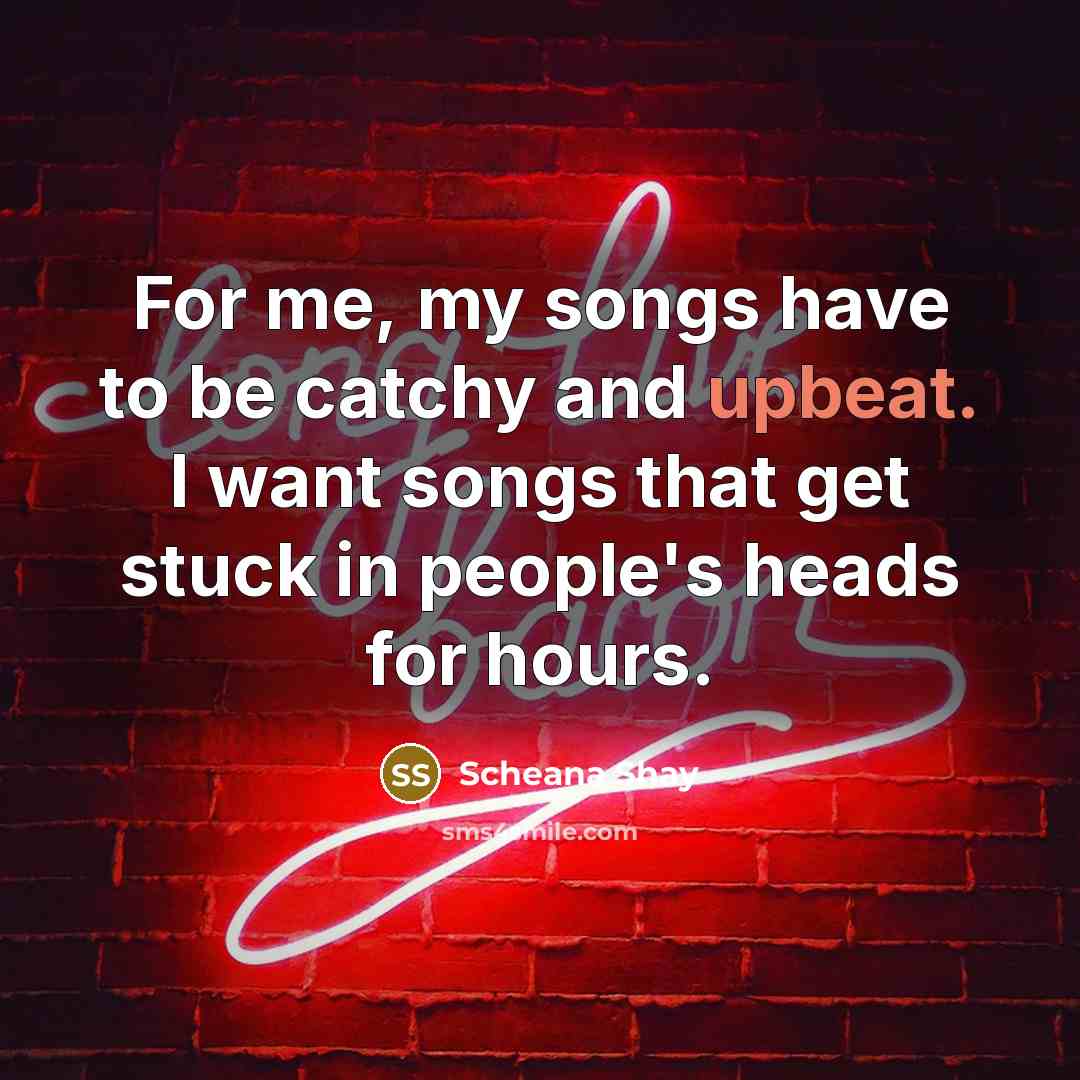 “For me, my songs have to be catchy and upbeat. I want songs that get stuck in people's heads for hours.” quote by Scheana Shay