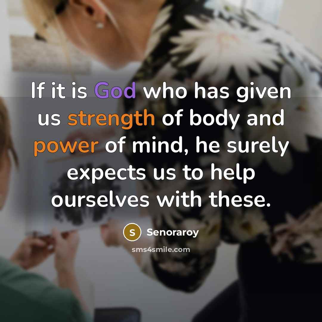 “If it is God who has given us strength of body and power of mind, he surely expects us to help ourselves with these.” quote by Senoraroy