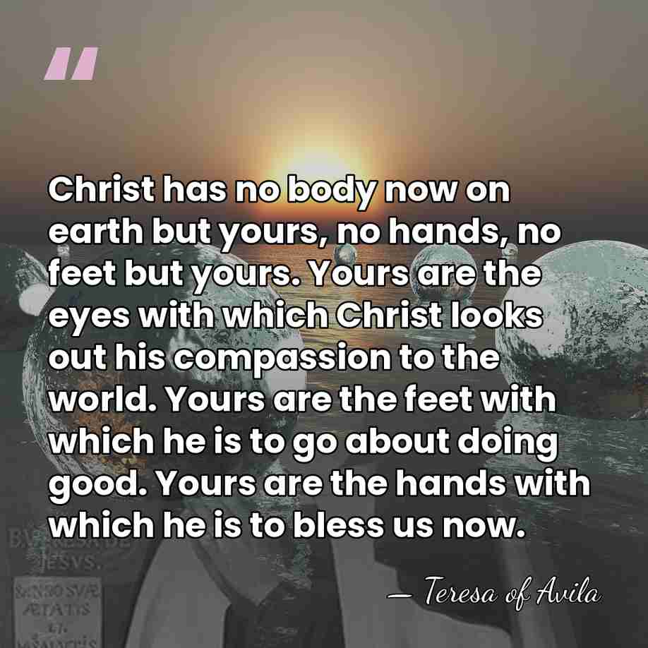 Christ has no body now on earth but yours, no hands, no&hellip; - Teresa of Avila